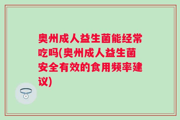 奥州成人益生菌能经常吃吗(奥州成人益生菌安全有效的食用频率建议) 奥州成人益生菌能经常吃吗(奥州成人益生菌安全有效的食用频率建议)