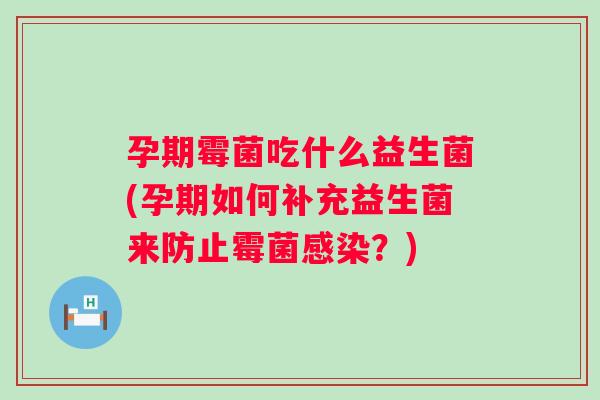 孕期霉菌吃什么益生菌(孕期如何补充益生菌来防止霉菌？)