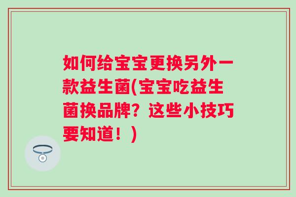 如何给宝宝更换另外一款益生菌(宝宝吃益生菌换品牌?这些小技巧要知道!) 如何给宝宝更换另外一款益生菌(宝宝吃益生菌换品牌?这些小技巧要知道!)