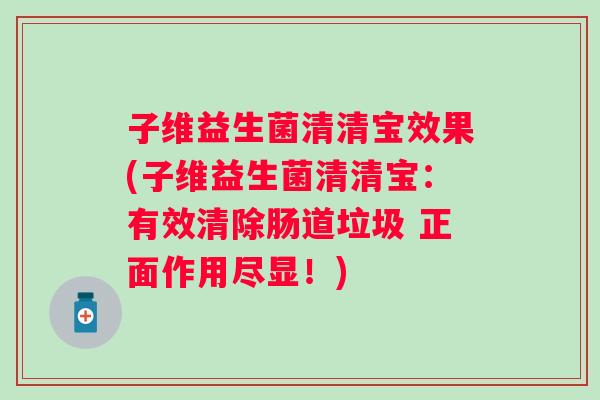 子维益生菌清清宝效果(子维益生菌清清宝：有效清除肠道垃圾 正面作用尽显！)
