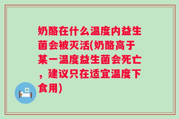 奶酪在什么温度内益生菌会被灭活(奶酪高于某一温度益生菌会死亡,建议只在适宜温度下食用) 奶酪在什么温度内益生菌会被灭活(奶酪高于某一温度益生菌会死亡,建议只在适宜温度下食用)