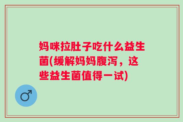 妈咪拉肚子吃什么益生菌(缓解妈妈，这些益生菌值得一试)