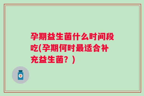 孕期益生菌什么时间段吃(孕期何时适合补充益生菌?) 孕期益生菌什么时间段吃(孕期何时适合补充益生菌?)
