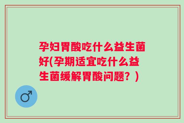 孕妇胃酸吃什么益生菌好(孕期适宜吃什么益生菌缓解胃酸问题?) 孕妇胃酸吃什么益生菌好(孕期适宜吃什么益生菌缓解胃酸问题?)