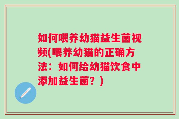 如何喂养幼猫益生菌视频(喂养幼猫的正确方法:如何给幼猫饮食中添加益生菌?) 如何喂养幼猫益生菌视频(喂养幼猫的正确方法:如何给幼猫饮食中添加益生菌?)