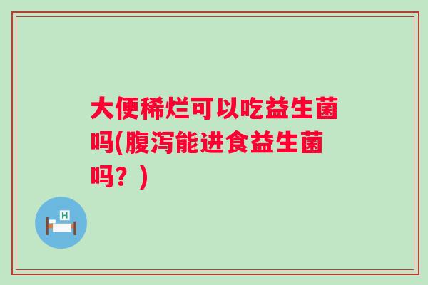 大便稀烂可以吃益生菌吗(能进食益生菌吗?) 大便稀烂可以吃益生菌吗(能进食益生菌吗?)