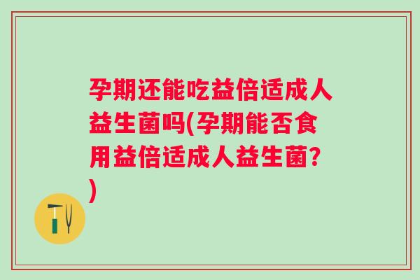 孕期还能吃益倍适成人益生菌吗(孕期能否食用益倍适成人益生菌?) 孕期还能吃益倍适成人益生菌吗(孕期能否食用益倍适成人益生菌?)