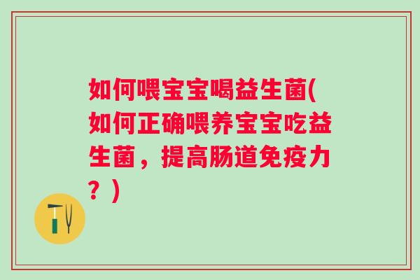 如何喂宝宝喝益生菌(如何正确喂养宝宝吃益生菌,提高肠道力?) 如何喂宝宝喝益生菌(如何正确喂养宝宝吃益生菌,提高肠道力?)
