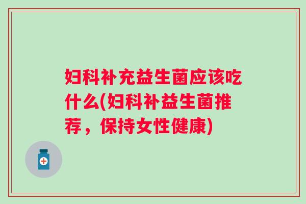 补充益生菌应该吃什么(补益生菌推荐,保持女性健康) 补充益生菌应该吃什么(补益生菌推荐,保持女性健康)