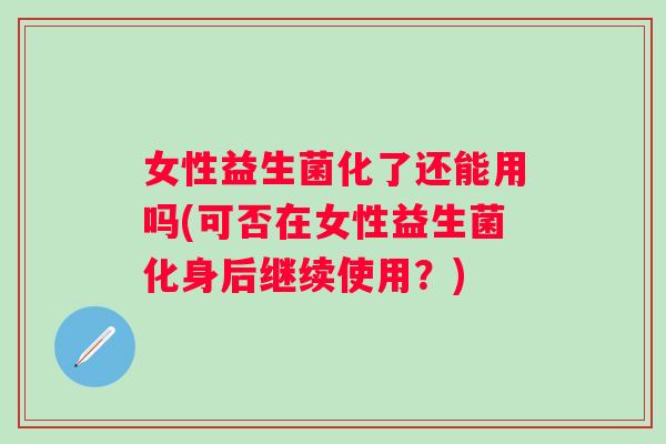 女性益生菌化了还能用吗(可否在女性益生菌化身后继续使用?) 女性益生菌化了还能用吗(可否在女性益生菌化身后继续使用?)