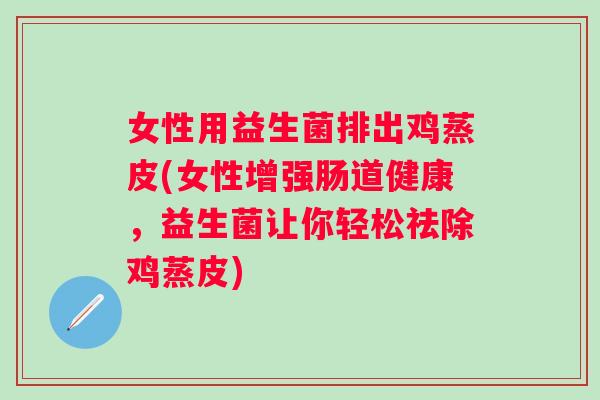 女性用益生菌排出鸡蒸皮(女性增强肠道健康,益生菌让你轻松祛除鸡蒸皮) 女性用益生菌排出鸡蒸皮(女性增强肠道健康,益生菌让你轻松祛除鸡蒸皮)
