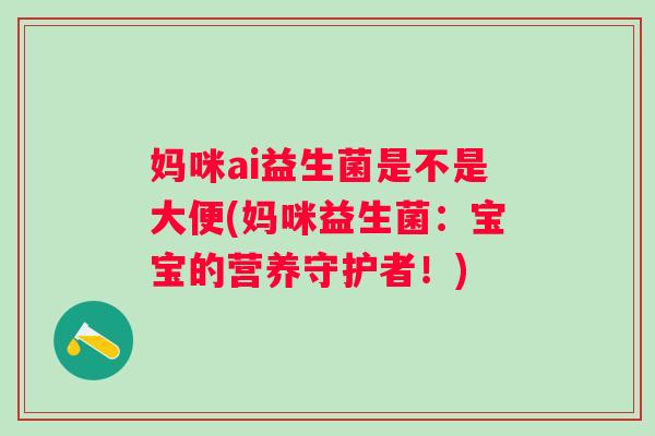 妈咪ai益生菌是不是大便(妈咪益生菌：宝宝的营养守护者！)