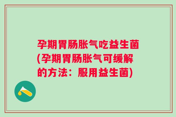 孕期吃益生菌(孕期可缓解的方法：服用益生菌)