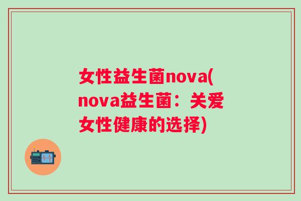 女性益生菌nova(nova益生菌:关爱女性健康的选择) 女性益生菌nova(nova益生菌:关爱女性健康的选择)
