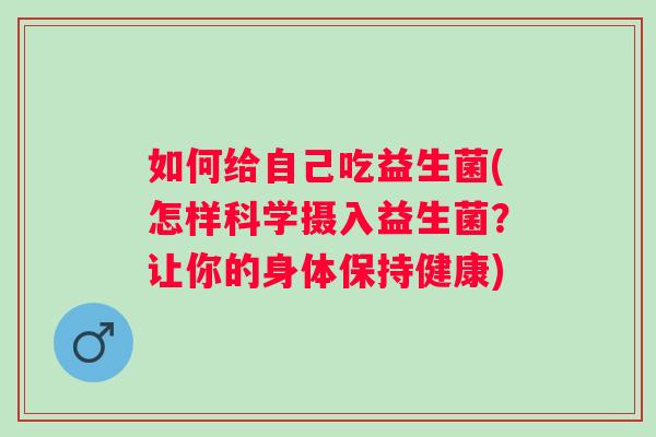 如何给自己吃益生菌(怎样科学摄入益生菌?让你的身体保持健康) 如何给自己吃益生菌(怎样科学摄入益生菌?让你的身体保持健康)