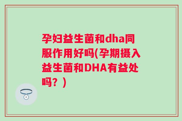 孕妇益生菌和dha同服作用好吗(孕期摄入益生菌和DHA有益处吗?) 孕妇益生菌和dha同服作用好吗(孕期摄入益生菌和DHA有益处吗?)