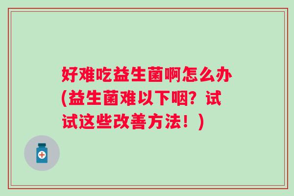 好难吃益生菌啊怎么办(益生菌难以下咽?试试这些改善方法!) 好难吃益生菌啊怎么办(益生菌难以下咽?试试这些改善方法!)