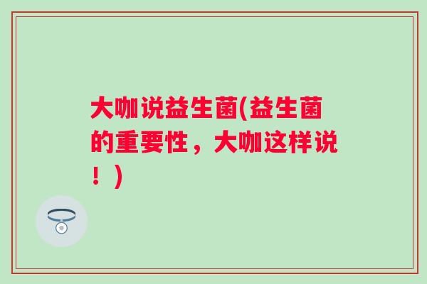 大咖说益生菌(益生菌的重要性，大咖这样说！)