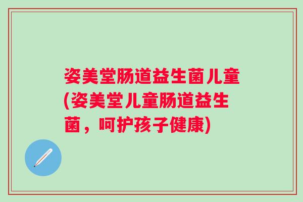 姿美堂肠道益生菌儿童(姿美堂儿童肠道益生菌,呵护孩子健康) 姿美堂肠道益生菌儿童(姿美堂儿童肠道益生菌,呵护孩子健康)