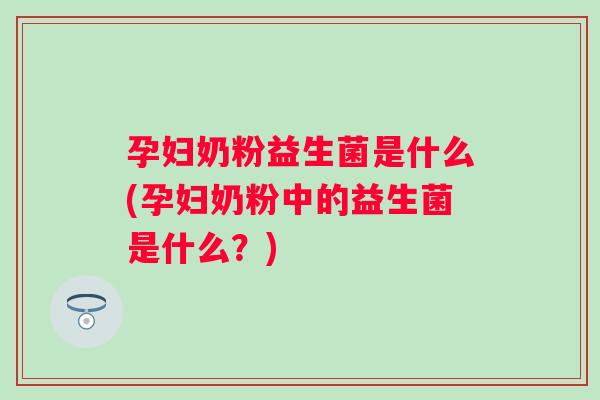 孕妇奶粉益生菌是什么(孕妇奶粉中的益生菌是什么？)