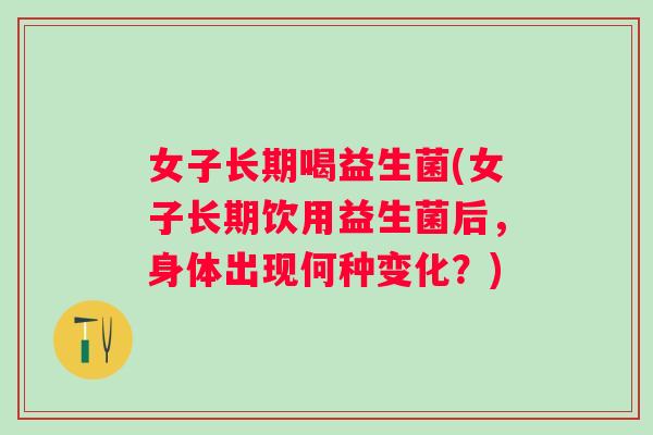 女子长期喝益生菌(女子长期饮用益生菌后，身体出现何种变化？)