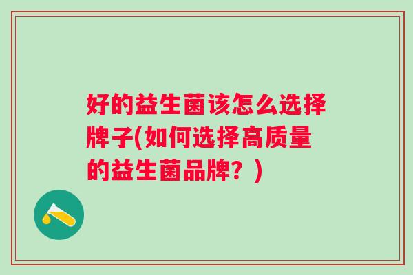 好的益生菌该怎么选择牌子(如何选择高质量的益生菌品牌?) 好的益生菌该怎么选择牌子(如何选择高质量的益生菌品牌?)