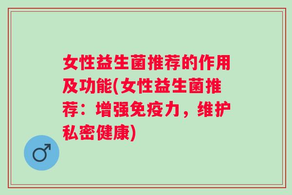 女性益生菌推荐的作用及功能(女性益生菌推荐:增强力,维护私密健康) 女性益生菌推荐的作用及功能(女性益生菌推荐:增强力,维护私密健康)