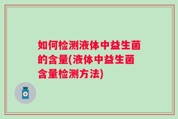 如何检测液体中益生菌的含量(液体中益生菌含量检测方法)
