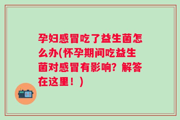 孕妇吃了益生菌怎么办(怀孕期间吃益生菌对有影响？解答在这里！)