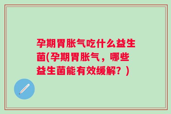 孕期胃吃什么益生菌(孕期胃，哪些益生菌能有效缓解？)