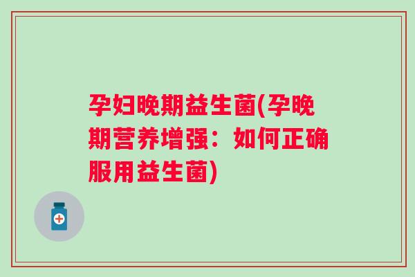孕妇晚期益生菌(孕晚期营养增强:如何正确服用益生菌) 孕妇晚期益生菌(孕晚期营养增强:如何正确服用益生菌)
