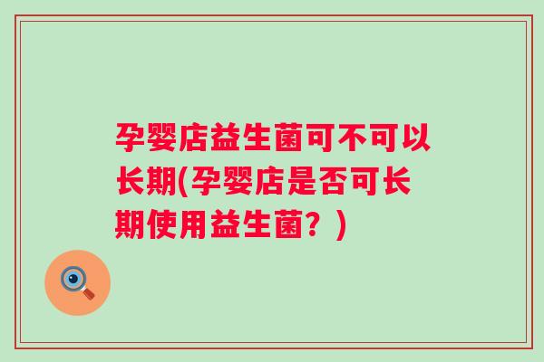 孕婴店益生菌可不可以长期(孕婴店是否可长期使用益生菌?) 孕婴店益生菌可不可以长期(孕婴店是否可长期使用益生菌?)