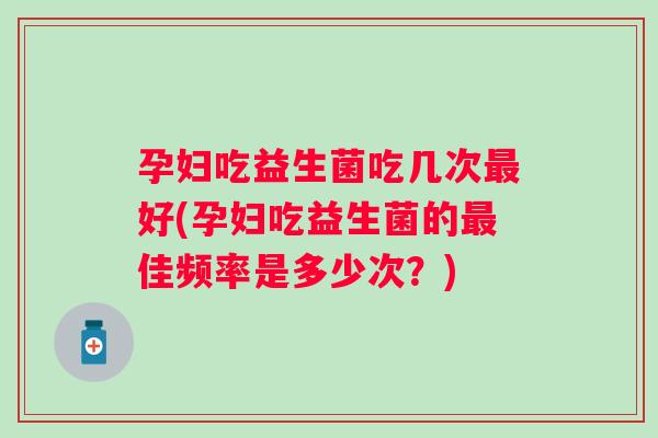 孕妇吃益生菌吃几次好(孕妇吃益生菌的佳频率是多少次?) 孕妇吃益生菌吃几次好(孕妇吃益生菌的佳频率是多少次?)