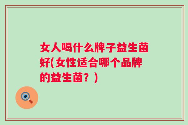 女人喝什么牌子益生菌好(女性适合哪个品牌的益生菌?) 女人喝什么牌子益生菌好(女性适合哪个品牌的益生菌?)