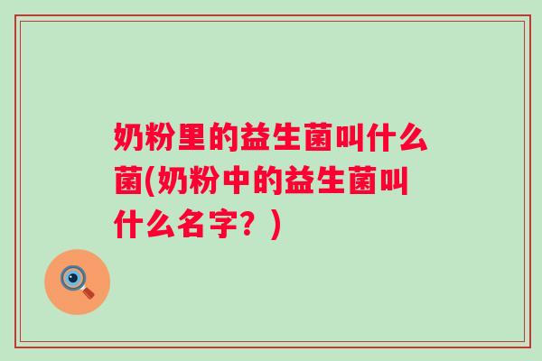 奶粉里的益生菌叫什么菌(奶粉中的益生菌叫什么名字?) 奶粉里的益生菌叫什么菌(奶粉中的益生菌叫什么名字?)