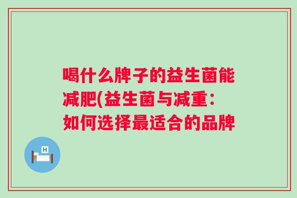 喝什么牌子的益生菌能(益生菌与减重:如何选择适合的品牌 喝什么牌子的益生菌能(益生菌与减重:如何选择适合的品牌