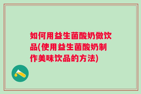 如何用益生菌酸奶做饮品(使用益生菌酸奶制作美味饮品的方法) 如何用益生菌酸奶做饮品(使用益生菌酸奶制作美味饮品的方法)