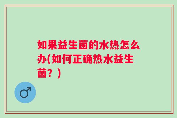 如果益生菌的水热怎么办(如何正确热水益生菌?) 如果益生菌的水热怎么办(如何正确热水益生菌?)