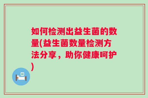 如何检测出益生菌的数量(益生菌数量检测方法分享,助你健康呵护) 如何检测出益生菌的数量(益生菌数量检测方法分享,助你健康呵护)