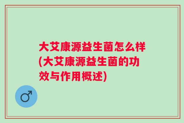 大艾康源益生菌怎么样(大艾康源益生菌的功效与作用概述) 大艾康源益生菌怎么样(大艾康源益生菌的功效与作用概述)