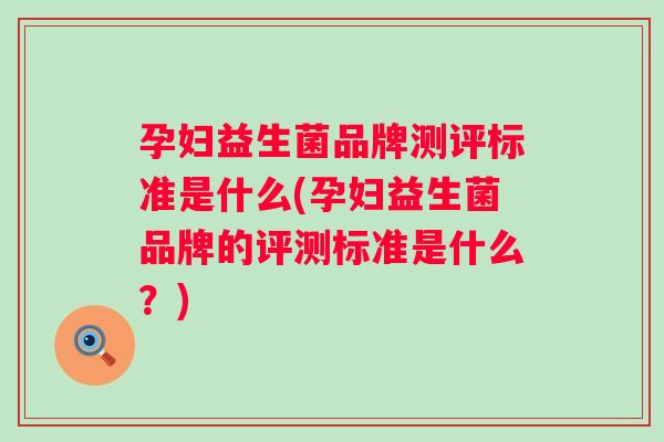 孕妇益生菌品牌测评标准是什么(孕妇益生菌品牌的评测标准是什么？)