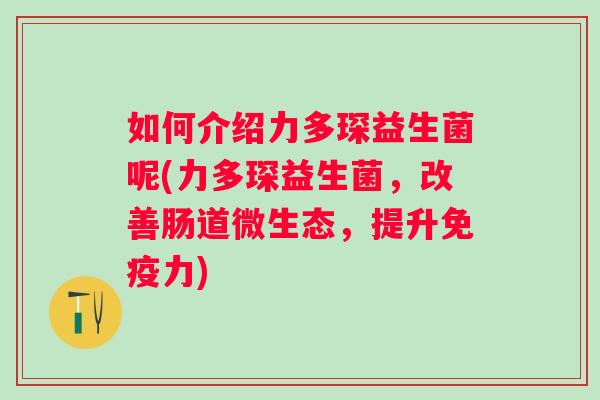 如何介绍力多琛益生菌呢(力多琛益生菌,改善肠道微生态,提升力) 如何介绍力多琛益生菌呢(力多琛益生菌,改善肠道微生态,提升力)