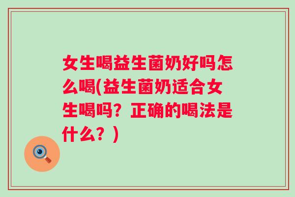 女生喝益生菌奶好吗怎么喝(益生菌奶适合女生喝吗?正确的喝法是什么?) 女生喝益生菌奶好吗怎么喝(益生菌奶适合女生喝吗?正确的喝法是什么?)