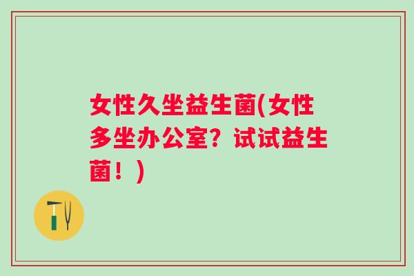 女性久坐益生菌(女性多坐办公室?试试益生菌!) 女性久坐益生菌(女性多坐办公室?试试益生菌!)