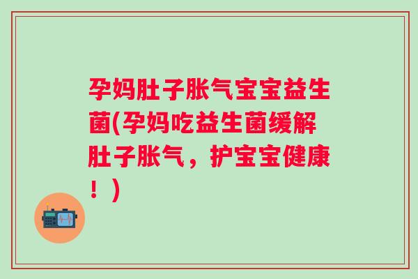 孕妈肚子宝宝益生菌(孕妈吃益生菌缓解肚子，护宝宝健康！)