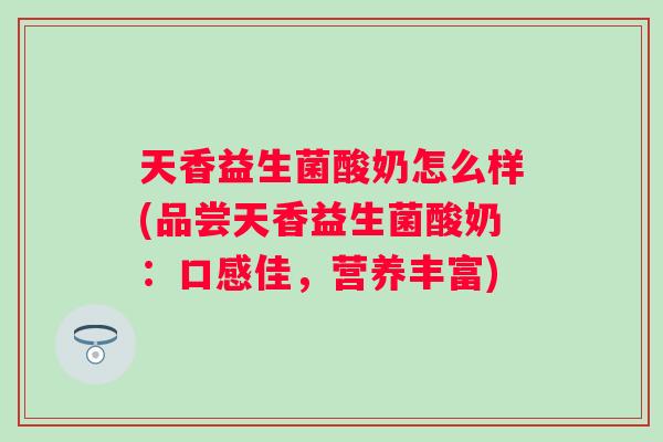 天香益生菌酸奶怎么样(品尝天香益生菌酸奶:口感佳,营养丰富) 天香益生菌酸奶怎么样(品尝天香益生菌酸奶:口感佳,营养丰富)
