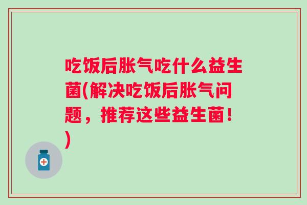 吃饭后吃什么益生菌(解决吃饭后问题,推荐这些益生菌!) 吃饭后吃什么益生菌(解决吃饭后问题,推荐这些益生菌!)