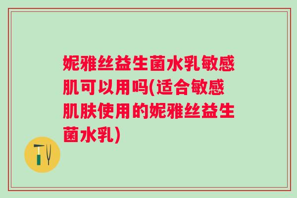 妮雅丝益生菌水乳敏感肌可以用吗(适合敏感肌肤使用的妮雅丝益生菌水乳)