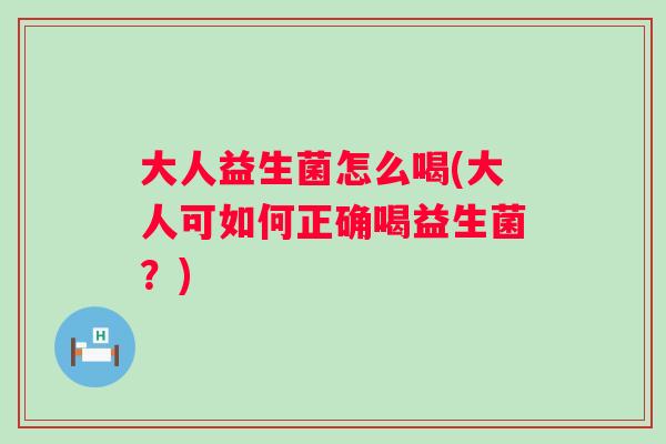 大人益生菌怎么喝(大人可如何正确喝益生菌?) 大人益生菌怎么喝(大人可如何正确喝益生菌?)