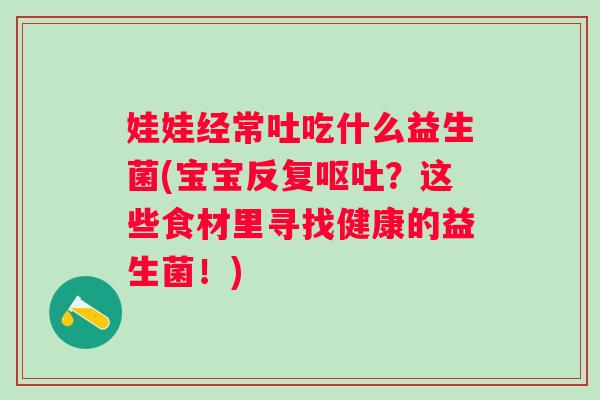 娃娃经常吐吃什么益生菌(宝宝反复？这些食材里寻找健康的益生菌！)